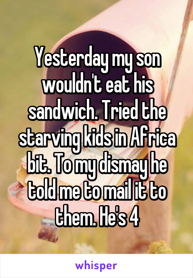 Yesterday my son wouldn't eat his sandwich. Tried the starving kids in Africa bit. To my dismay he told me to mail it to them. He's 4