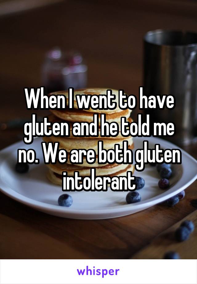 When I went to have gluten and he told me no. We are both gluten intolerant