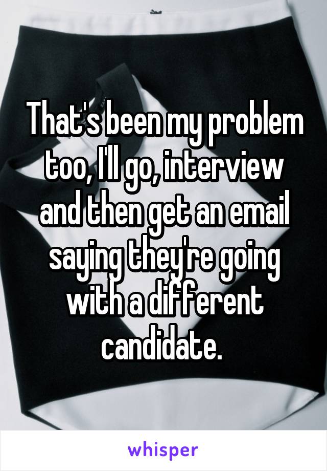 That's been my problem too, I'll go, interview and then get an email saying they're going with a different candidate. 