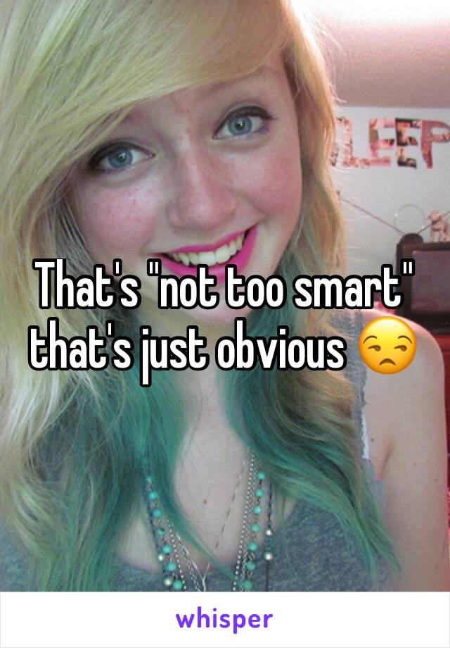 That's "not too smart" that's just obvious 😒
