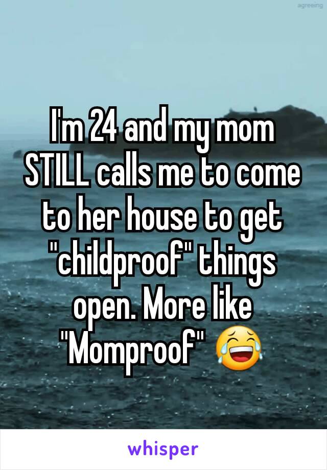 I'm 24 and my mom STILL calls me to come to her house to get "childproof" things open. More like "Momproof" 😂