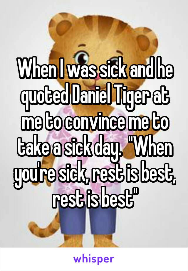 When I was sick and he quoted Daniel Tiger at me to convince me to take a sick day.  "When you're sick, rest is best, rest is best"