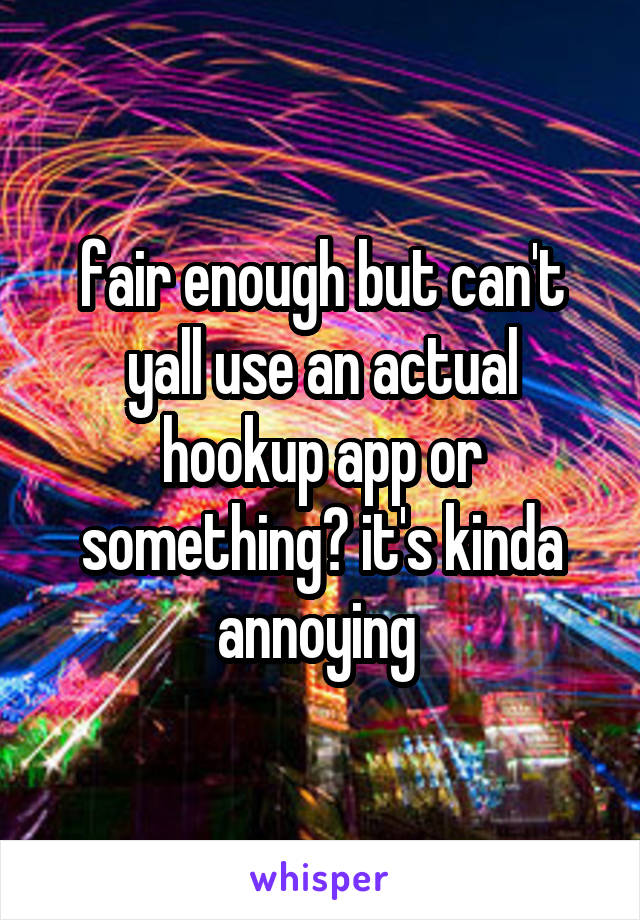 fair enough but can't yall use an actual hookup app or something? it's kinda annoying 