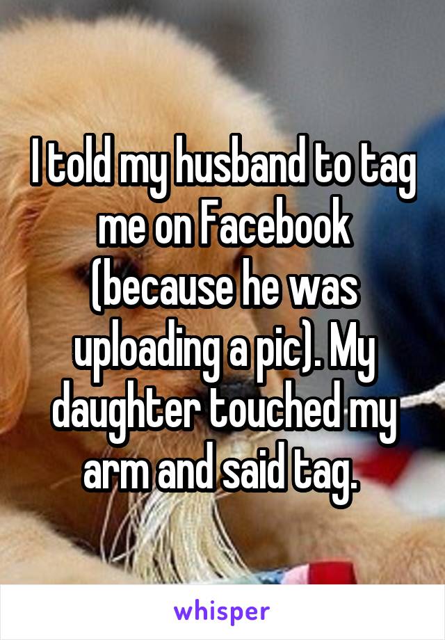 I told my husband to tag me on Facebook (because he was uploading a pic). My daughter touched my arm and said tag. 