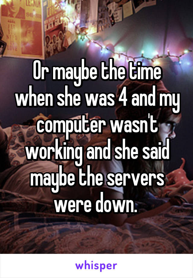 Or maybe the time when she was 4 and my computer wasn't working and she said maybe the servers were down. 