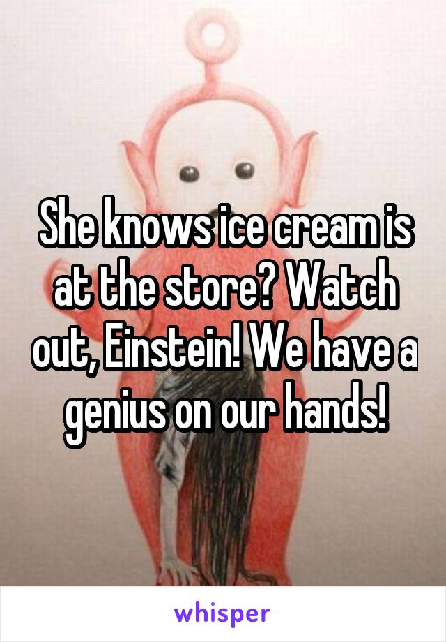 She knows ice cream is at the store? Watch out, Einstein! We have a genius on our hands!