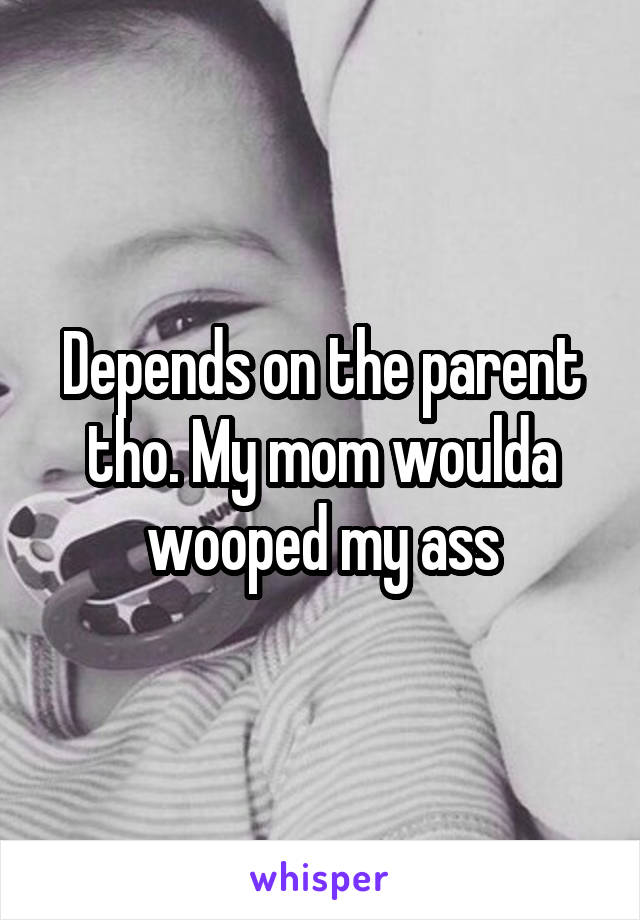 Depends on the parent tho. My mom woulda wooped my ass