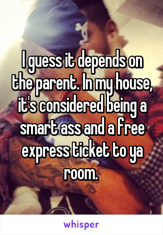 I guess it depends on the parent. In my house, it's considered being a smart ass and a free express ticket to ya room. 