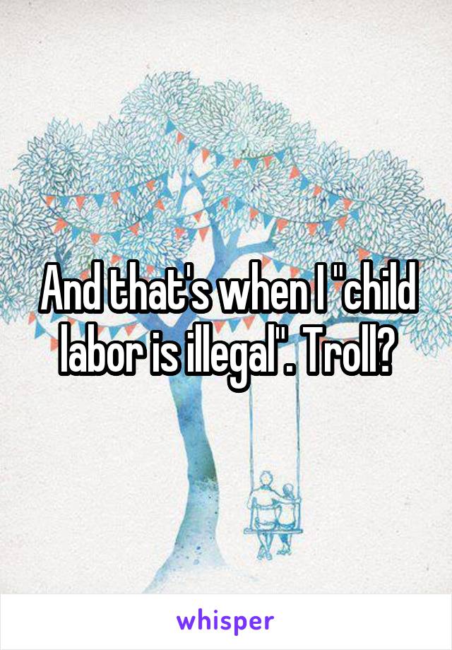 And that's when I "child labor is illegal". Troll?