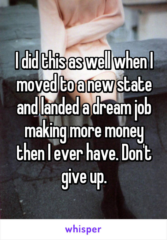 I did this as well when I moved to a new state and landed a dream job making more money then I ever have. Don't give up.