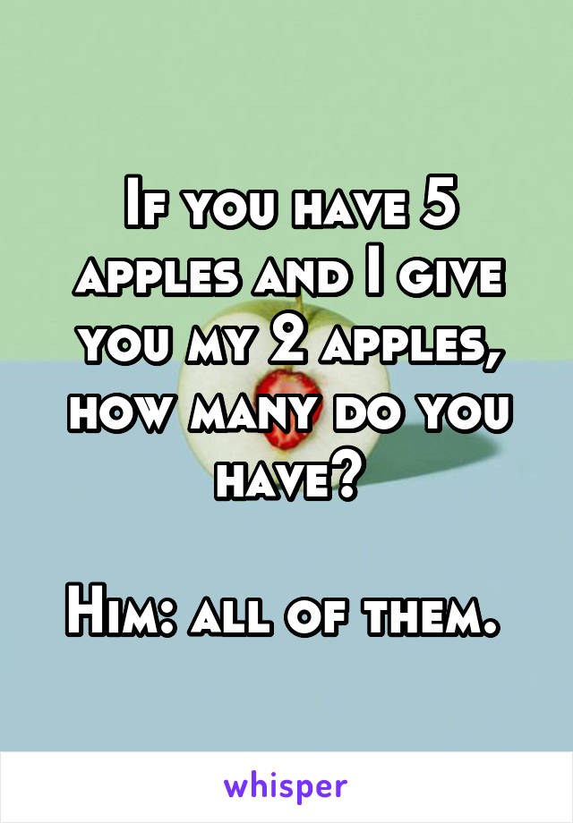 If you have 5 apples and I give you my 2 apples, how many do you have?

Him: all of them. 