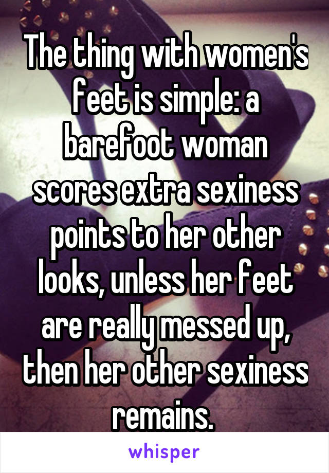 The thing with women's feet is simple: a barefoot woman scores extra sexiness points to her other looks, unless her feet are really messed up, then her other sexiness remains. 