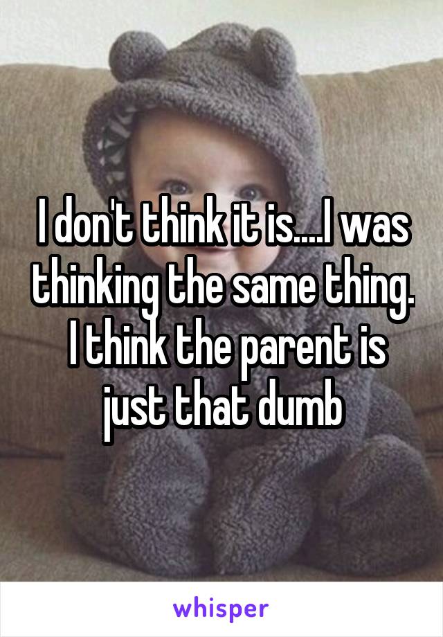 I don't think it is....I was thinking the same thing.  I think the parent is just that dumb