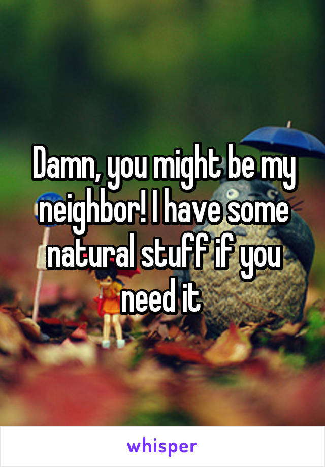 Damn, you might be my neighbor! I have some natural stuff if you need it 