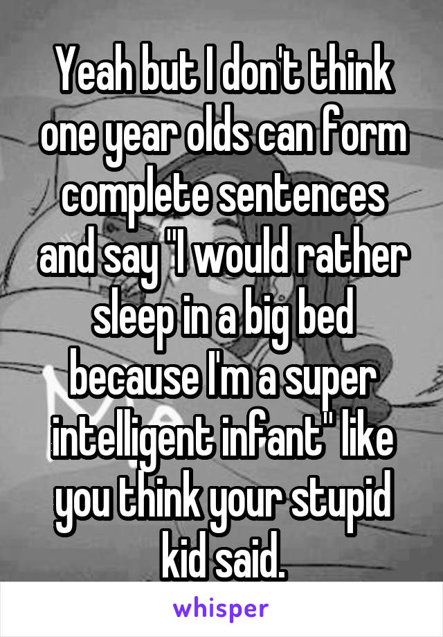 Yeah but I don't think one year olds can form complete sentences and say "I would rather sleep in a big bed because I'm a super intelligent infant" like you think your stupid kid said.