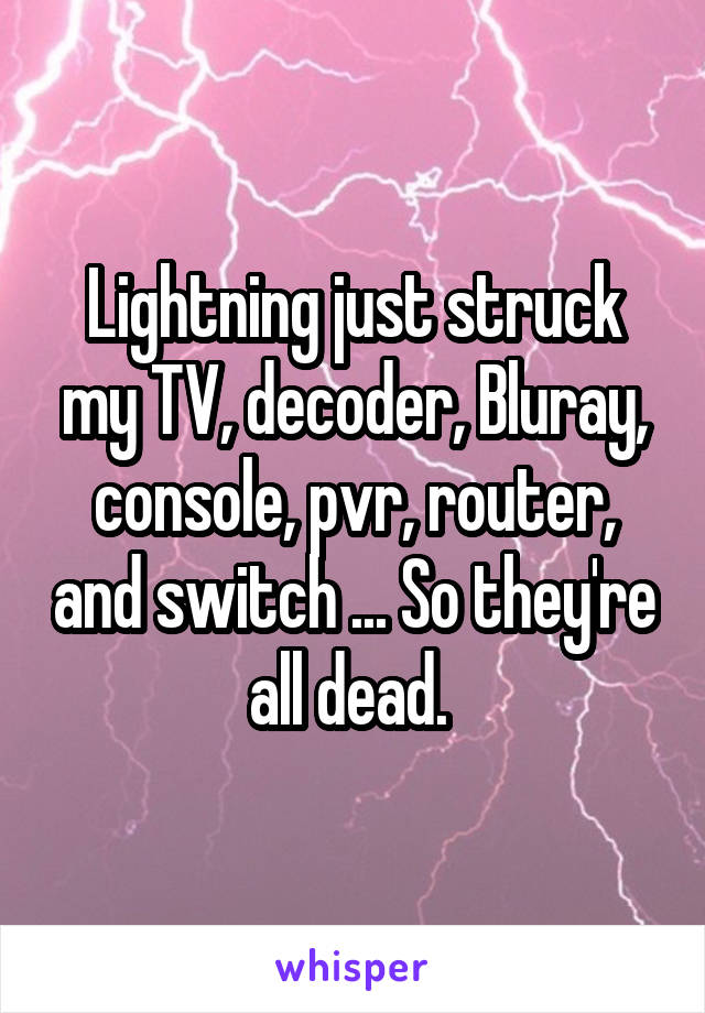 Lightning just struck my TV, decoder, Bluray, console, pvr, router, and switch ... So they're all dead. 
