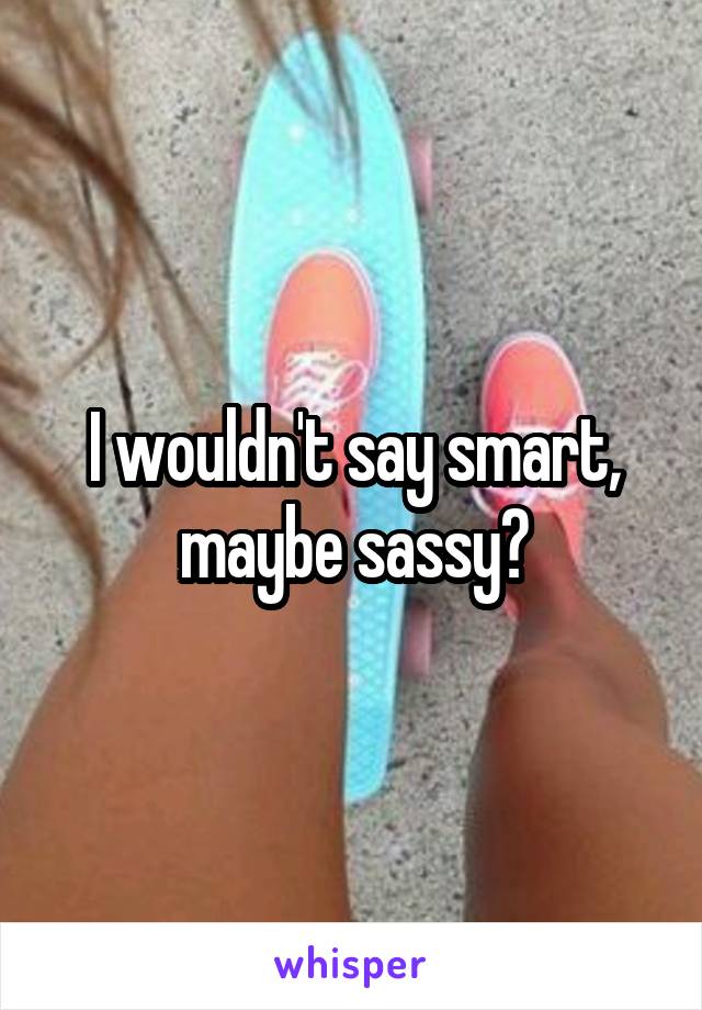 I wouldn't say smart, maybe sassy?