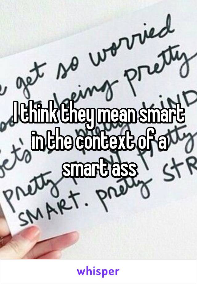 I think they mean smart in the context of a smart ass