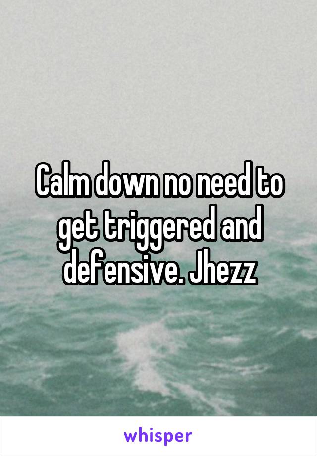 Calm down no need to get triggered and defensive. Jhezz