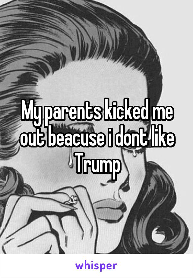 My parents kicked me out beacuse i dont like Trump