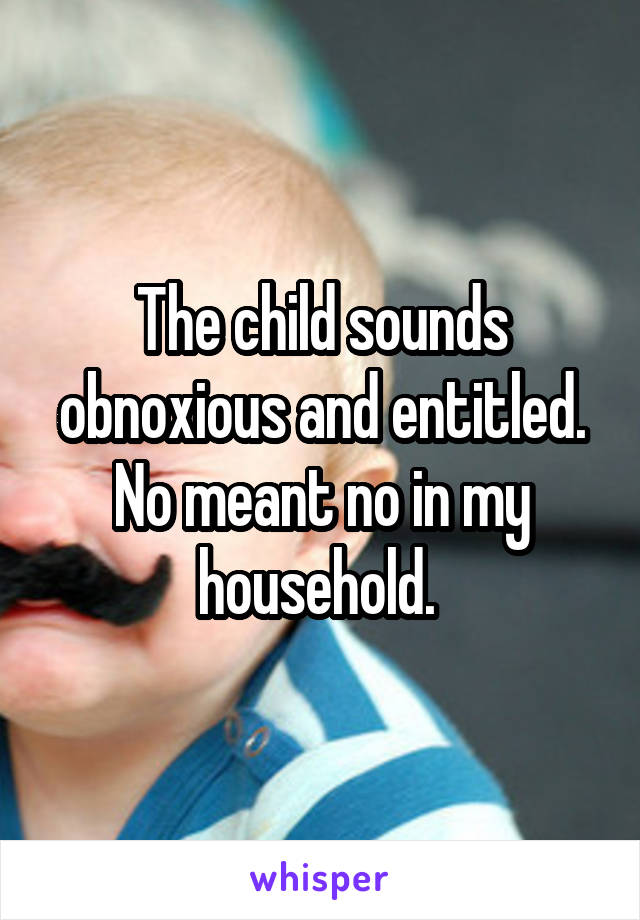 The child sounds obnoxious and entitled. No meant no in my household. 