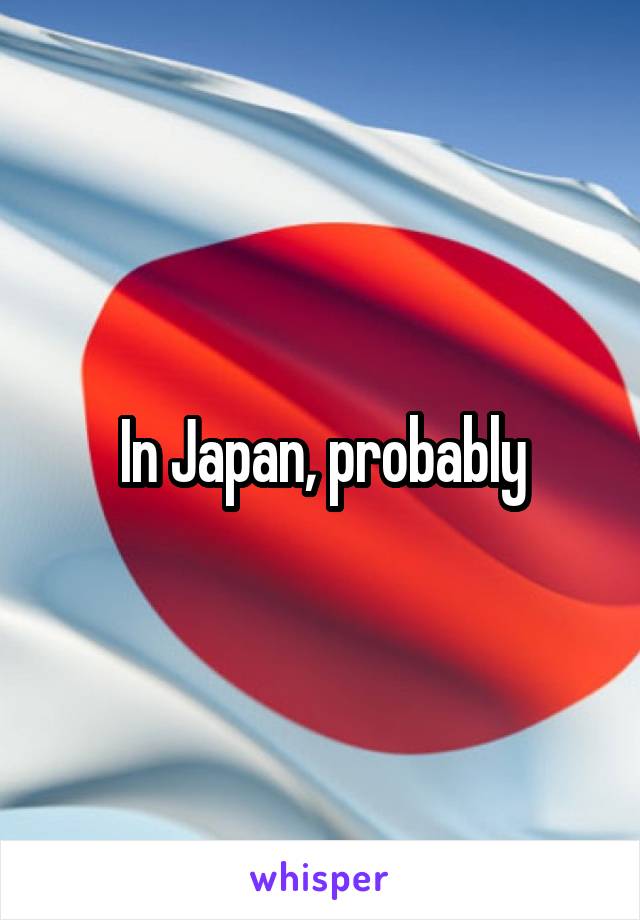 In Japan, probably