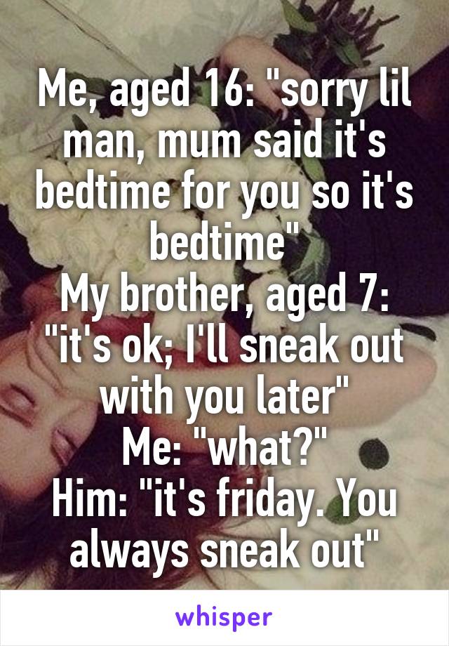 Me, aged 16: "sorry lil man, mum said it's bedtime for you so it's bedtime"
My brother, aged 7: "it's ok; I'll sneak out with you later"
Me: "what?"
Him: "it's friday. You always sneak out"