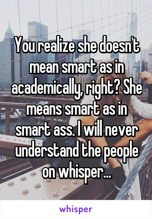 You realize she doesn't mean smart as in academically, right? She means smart as in smart ass. I will never understand the people on whisper...