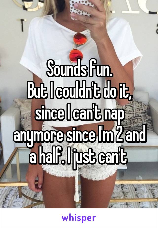 Sounds fun.
But I couldn't do it, since I can't nap anymore since I'm 2 and a half. I just can't 