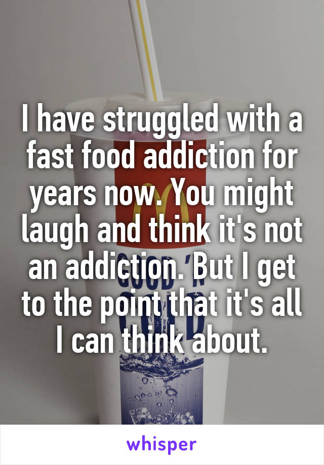 I have struggled with a fast food addiction for years now. You might laugh and think it's not an addiction. But I get to the point that it's all I can think about.
