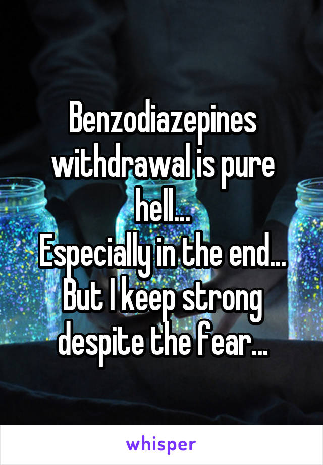 Benzodiazepines withdrawal is pure hell...
Especially in the end...
But I keep strong despite the fear...