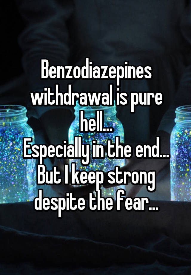 Benzodiazepines withdrawal is pure hell...
Especially in the end...
But I keep strong despite the fear...