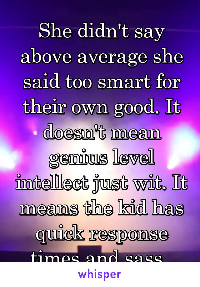 She didn't say above average she said too smart for their own good. It doesn't mean genius level intellect just wit. It means the kid has quick response times and sass. 