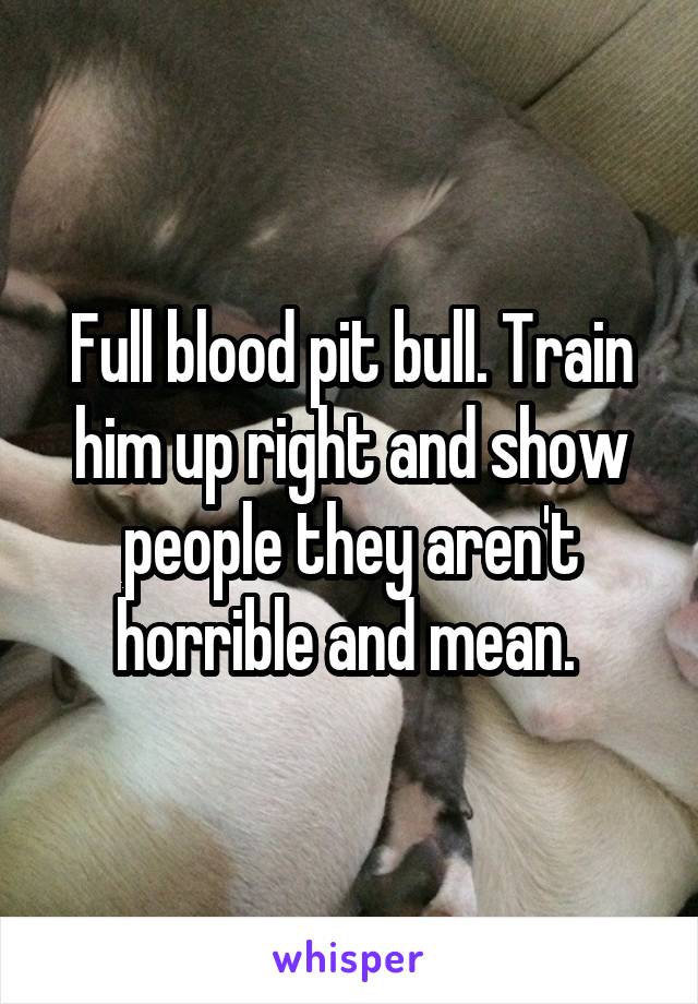 Full blood pit bull. Train him up right and show people they aren't horrible and mean. 