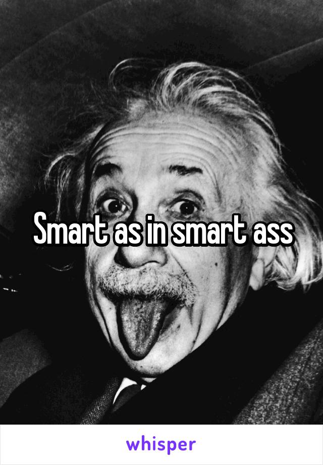 Smart as in smart ass