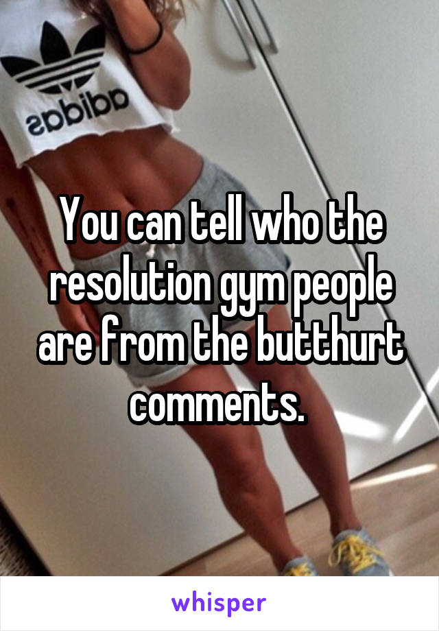 You can tell who the resolution gym people are from the butthurt comments. 