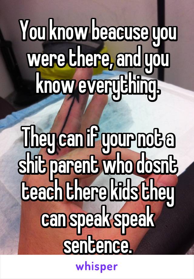 You know beacuse you were there, and you know everything.

They can if your not a shit parent who dosnt teach there kids they can speak speak sentence.