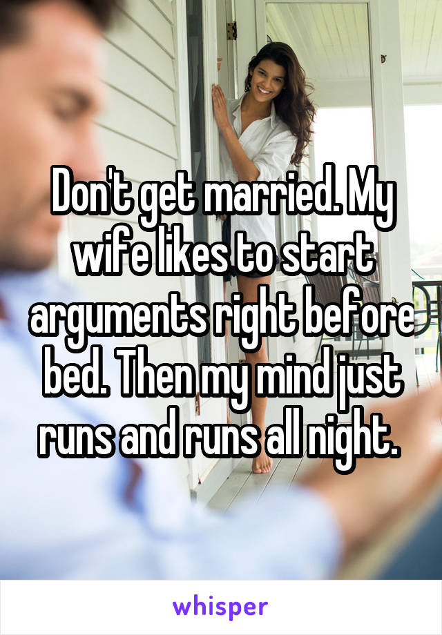 Don't get married. My wife likes to start arguments right before bed. Then my mind just runs and runs all night. 