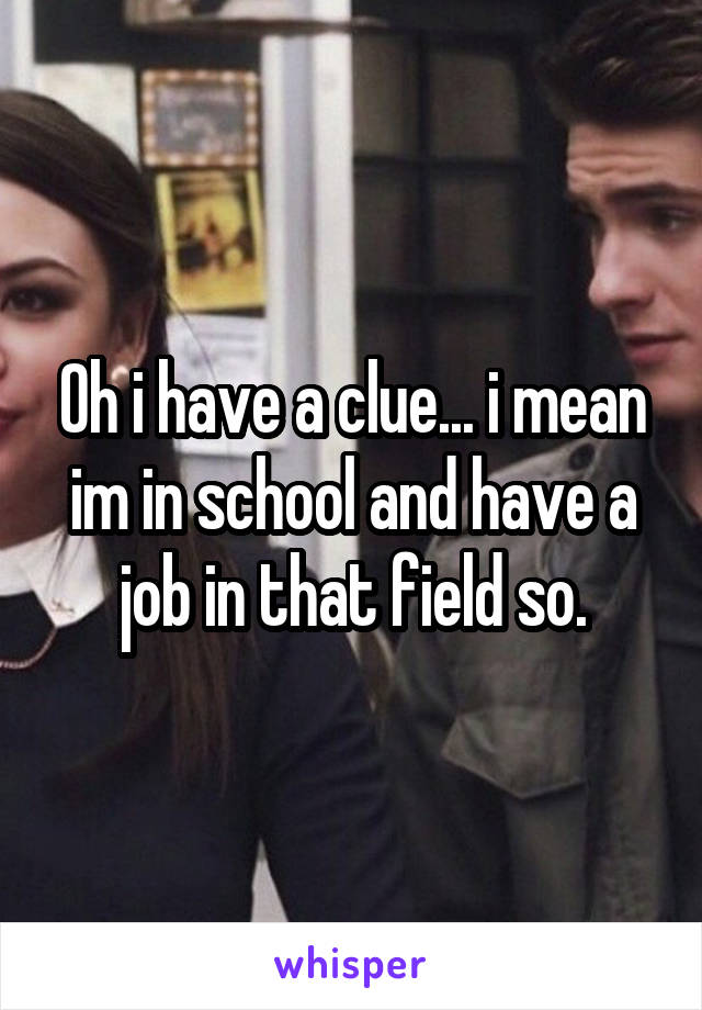 Oh i have a clue... i mean im in school and have a job in that field so.