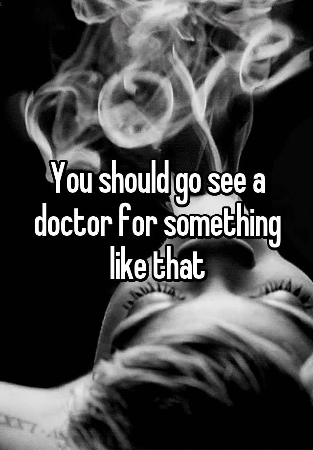 you-should-go-see-a-doctor-for-something-like-that