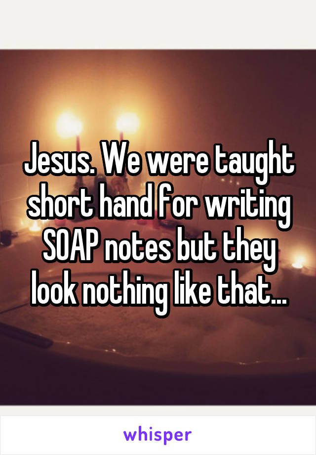 Jesus. We were taught short hand for writing SOAP notes but they look nothing like that...