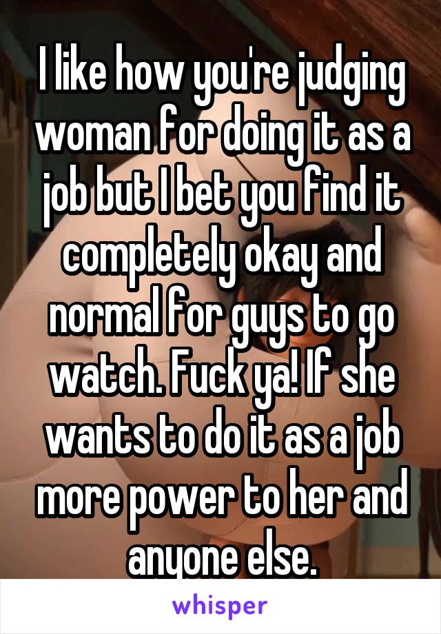 I like how you're judging woman for doing it as a job but I bet you find it completely okay and normal for guys to go watch. Fuck ya! If she wants to do it as a job more power to her and anyone else.