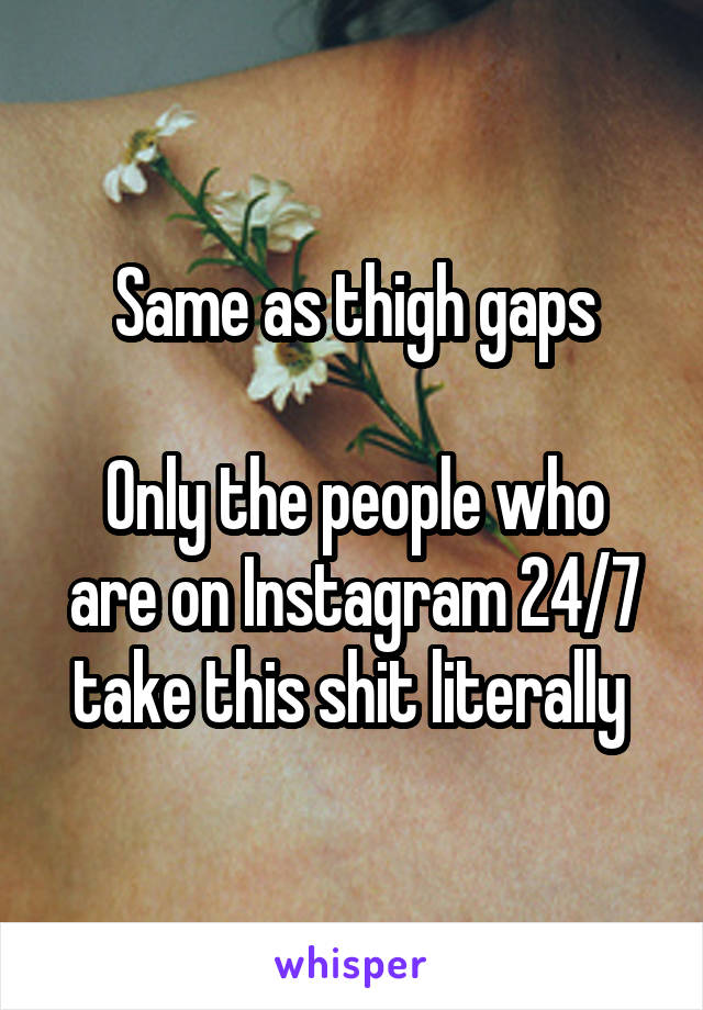 Same as thigh gaps

Only the people who are on Instagram 24/7 take this shit literally 