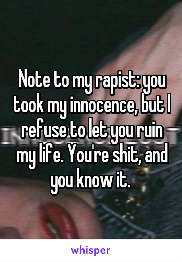 Note to my rapist: you took my innocence, but I refuse to let you ruin my life. You're shit, and you know it. 