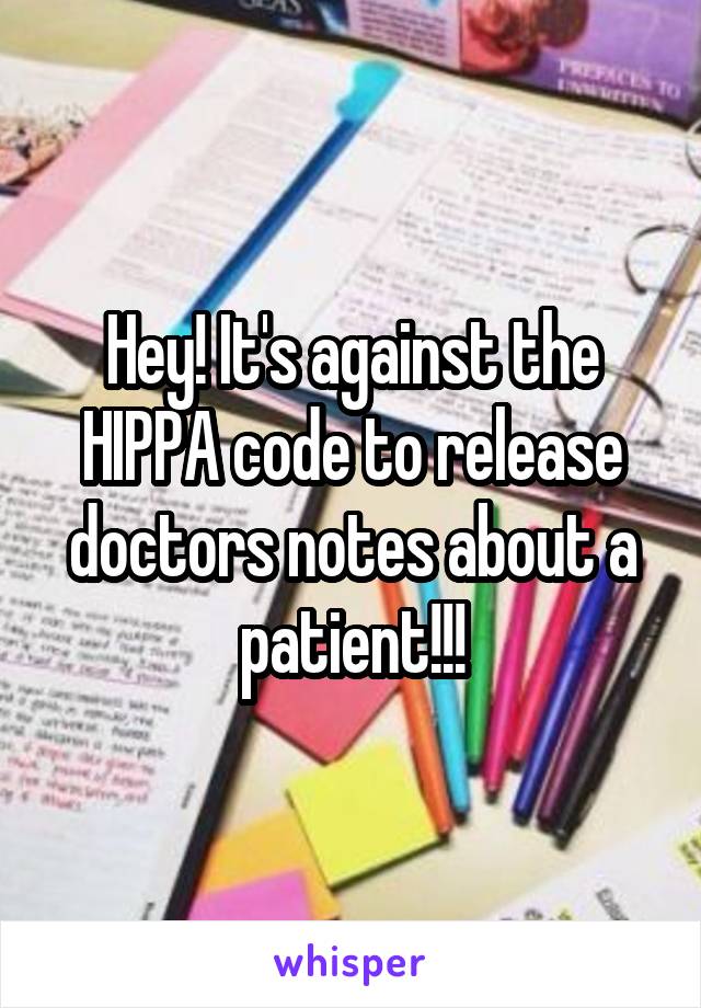 Hey! It's against the HIPPA code to release doctors notes about a patient!!!