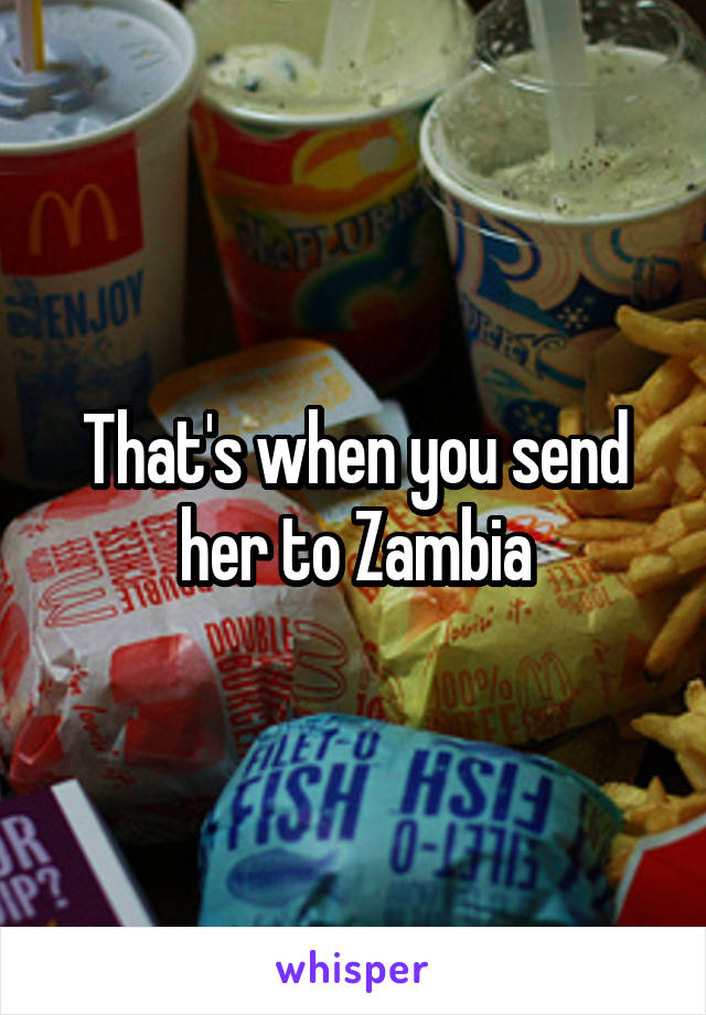 That's when you send her to Zambia