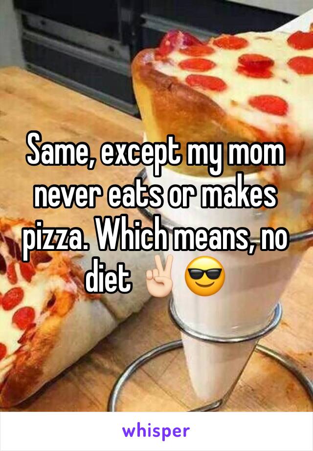 Same, except my mom never eats or makes pizza. Which means, no diet ✌🏻️😎