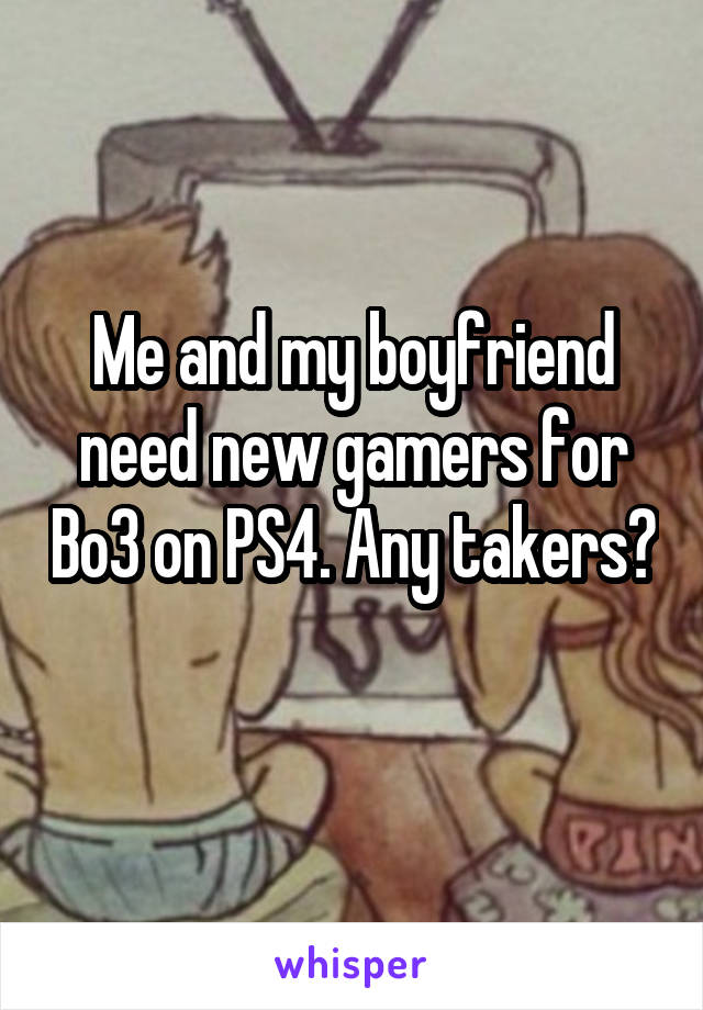 Me and my boyfriend need new gamers for Bo3 on PS4. Any takers? 