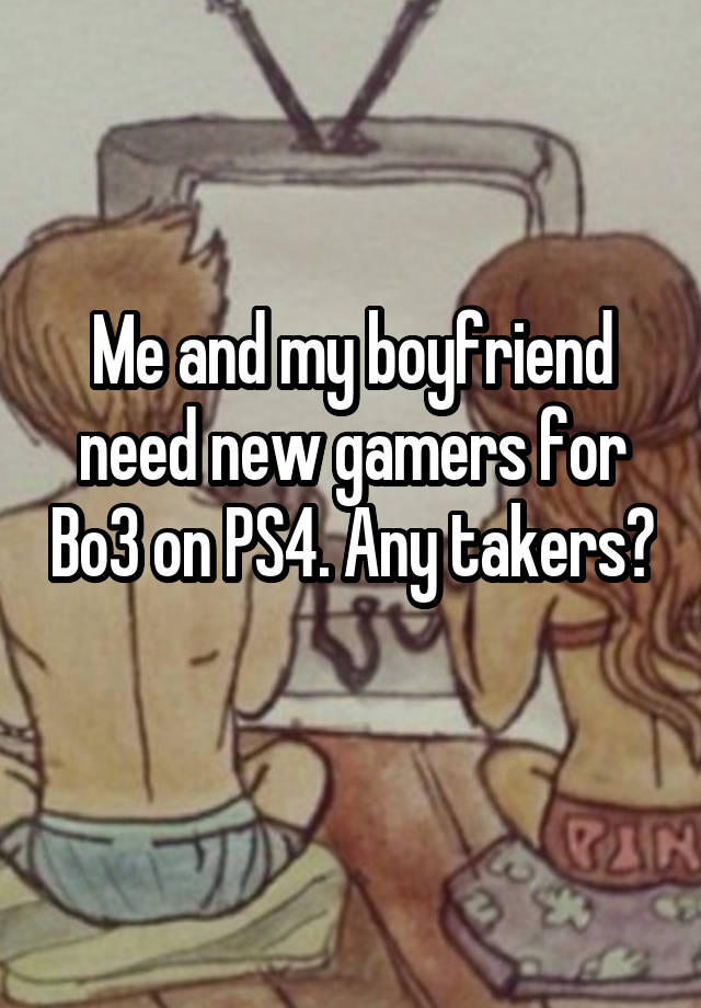 Me and my boyfriend need new gamers for Bo3 on PS4. Any takers? 