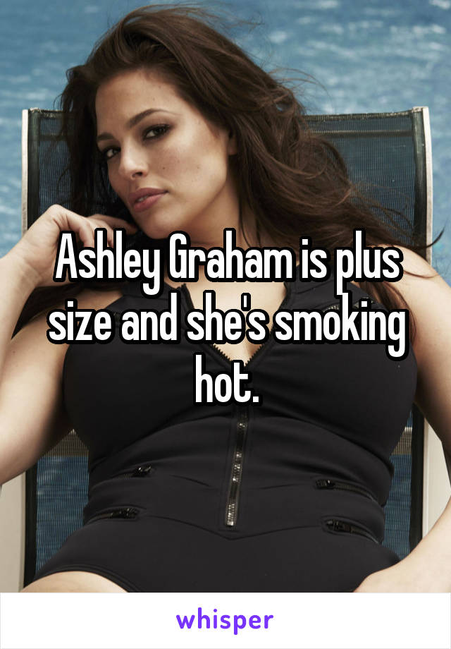 Ashley Graham is plus size and she's smoking hot.